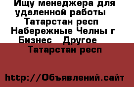Ищу менеджера для удаленной работы - Татарстан респ., Набережные Челны г. Бизнес » Другое   . Татарстан респ.